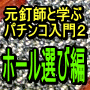 元釘師と学ぶパチンコ入門２　ホール選び編