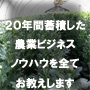 ２０年間蓄積した農業ビジネスノウハウの全てをお教えします