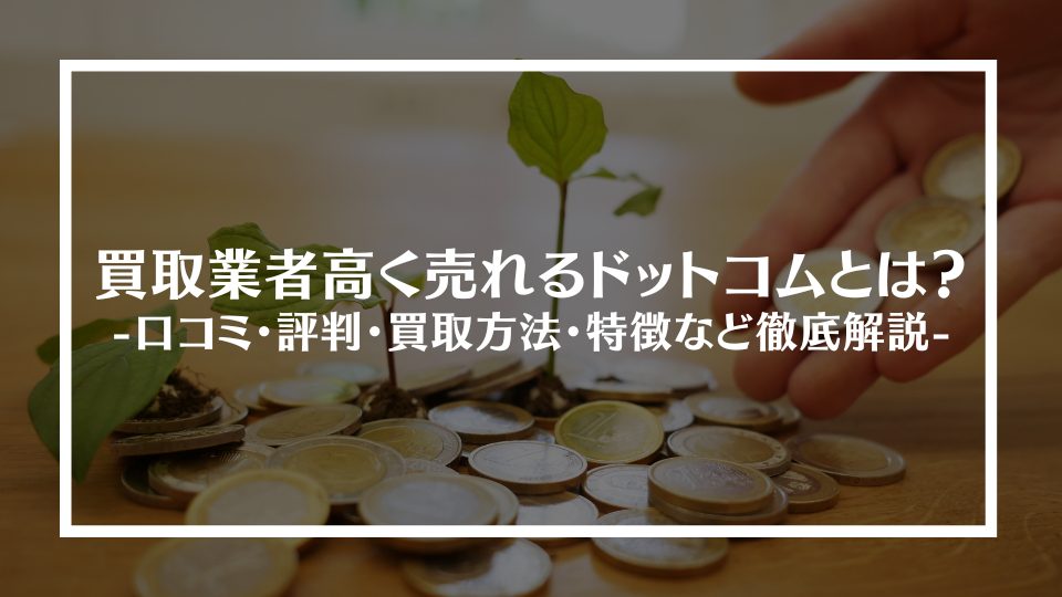 買取業者高く売れるドットコムとは？口コミ・評判・買取方法・特徴など徹底解説